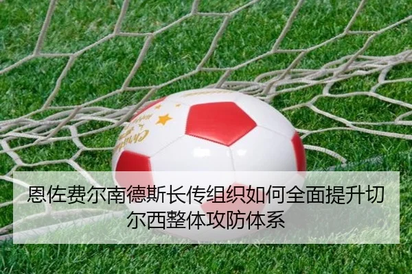 恩佐费尔南德斯长传组织如何全面提升切尔西整体攻防体系