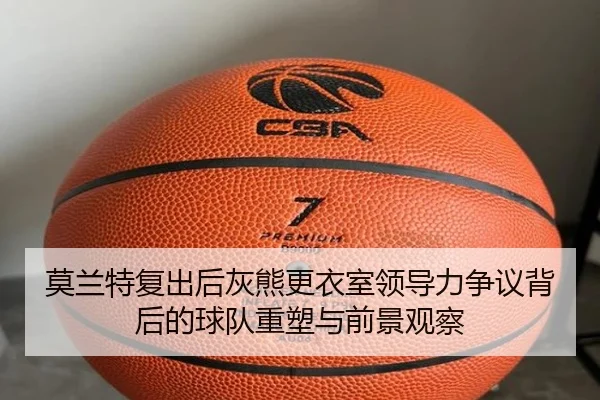 莫兰特复出后灰熊更衣室领导力争议背后的球队重塑与前景观察