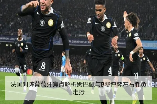 法国对阵葡萄牙焦点解析姆巴佩与B费博弈左右胜负走势