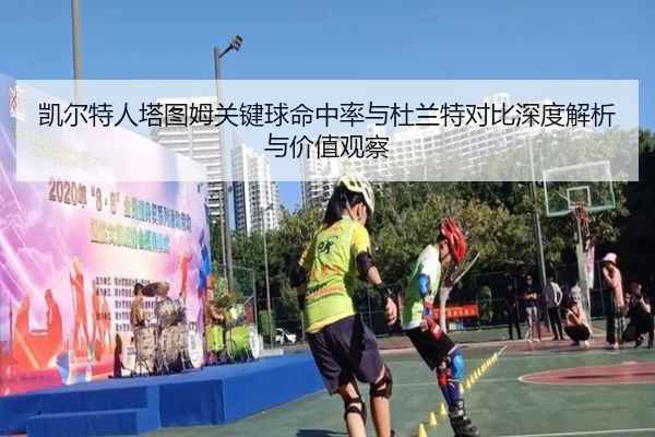 凯尔特人塔图姆关键球命中率与杜兰特对比深度解析与价值观察