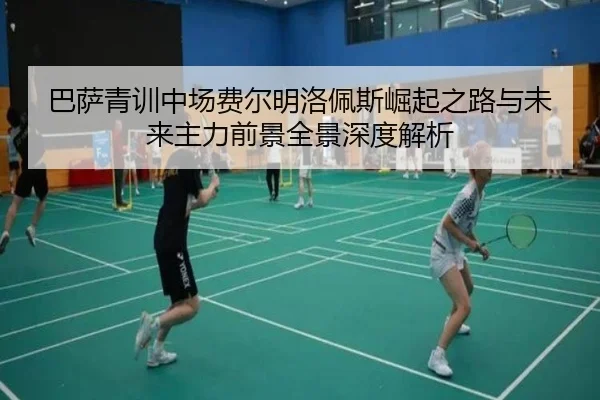 巴萨青训中场费尔明洛佩斯崛起之路与未来主力前景全景深度解析