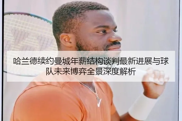 哈兰德续约曼城年薪结构谈判最新进展与球队未来博弈全景深度解析