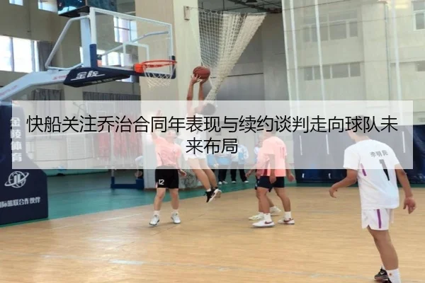 快船关注乔治合同年表现与续约谈判走向球队未来布局