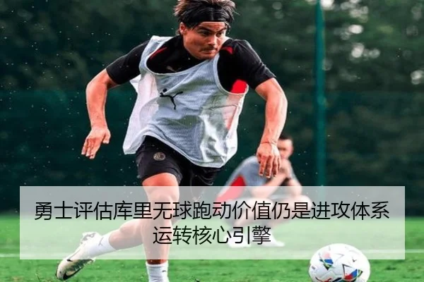 勇士评估库里无球跑动价值仍是进攻体系运转核心引擎