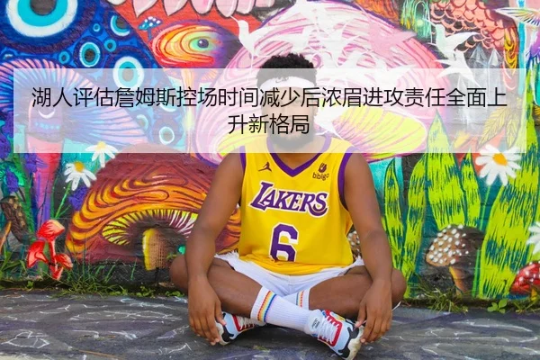 湖人评估詹姆斯控场时间减少后浓眉进攻责任全面上升新格局
