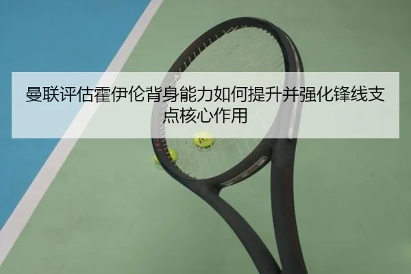 曼联评估霍伊伦背身能力如何提升并强化锋线支点核心作用