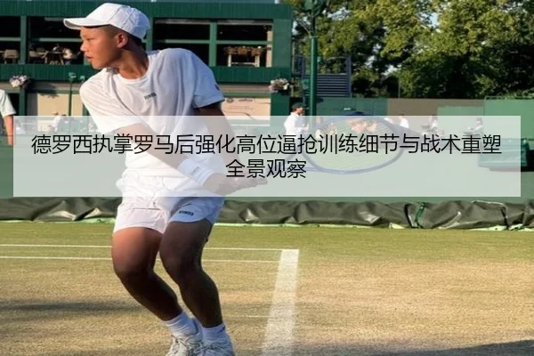 德罗西执掌罗马后强化高位逼抢训练细节与战术重塑全景观察
