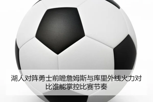 湖人对阵勇士前瞻詹姆斯与库里外线火力对比谁能掌控比赛节奏