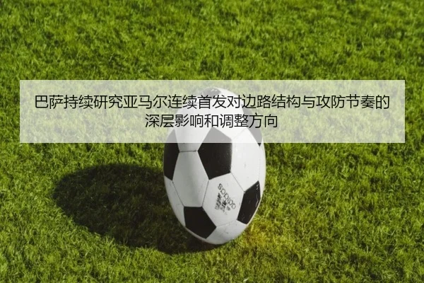 巴萨持续研究亚马尔连续首发对边路结构与攻防节奏的深层影响和调整方向