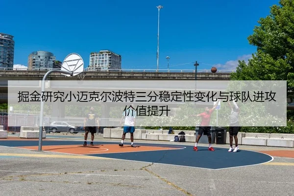 掘金研究小迈克尔波特三分稳定性变化与球队进攻价值提升