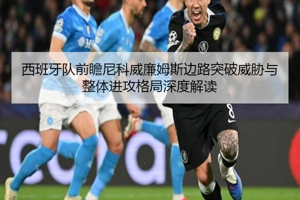 西班牙队前瞻尼科威廉姆斯边路突破威胁与整体进攻格局深度解读