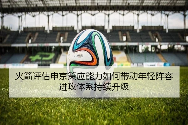 火箭评估申京策应能力如何带动年轻阵容进攻体系持续升级