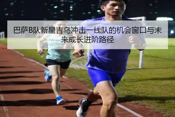 巴萨B队新星吉乌冲击一线队的机会窗口与未来成长进阶路径
