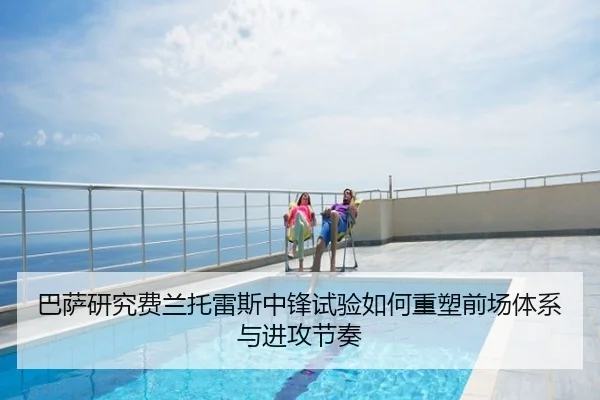巴萨研究费兰托雷斯中锋试验如何重塑前场体系与进攻节奏