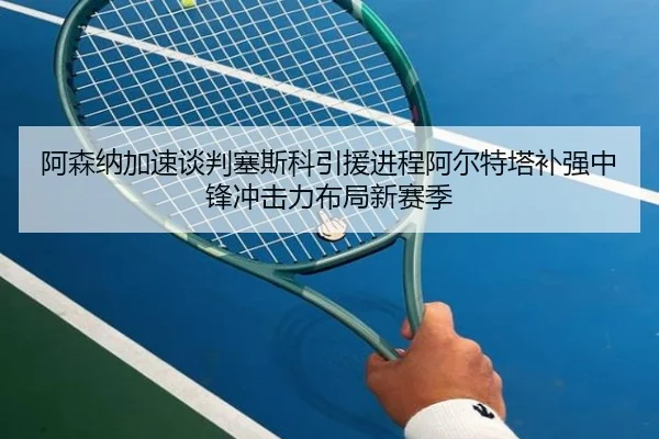 阿森纳加速谈判塞斯科引援进程阿尔特塔补强中锋冲击力布局新赛季