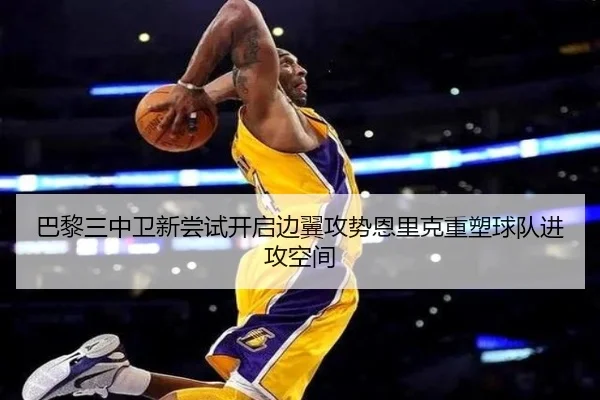 巴黎三中卫新尝试开启边翼攻势恩里克重塑球队进攻空间