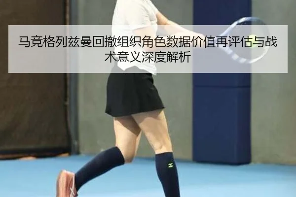 马竞格列兹曼回撤组织角色数据价值再评估与战术意义深度解析