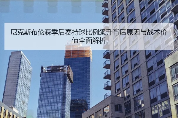 尼克斯布伦森季后赛持球比例飙升背后原因与战术价值全面解析