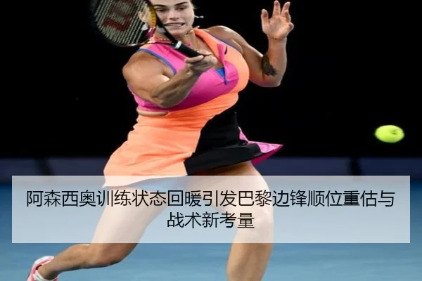 阿森西奥训练状态回暖引发巴黎边锋顺位重估与战术新考量
