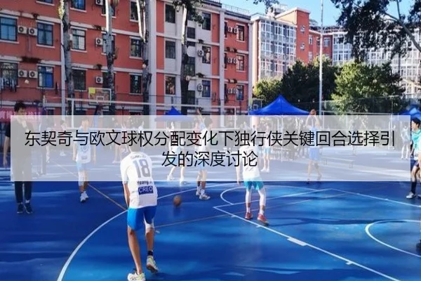 东契奇与欧文球权分配变化下独行侠关键回合选择引发的深度讨论